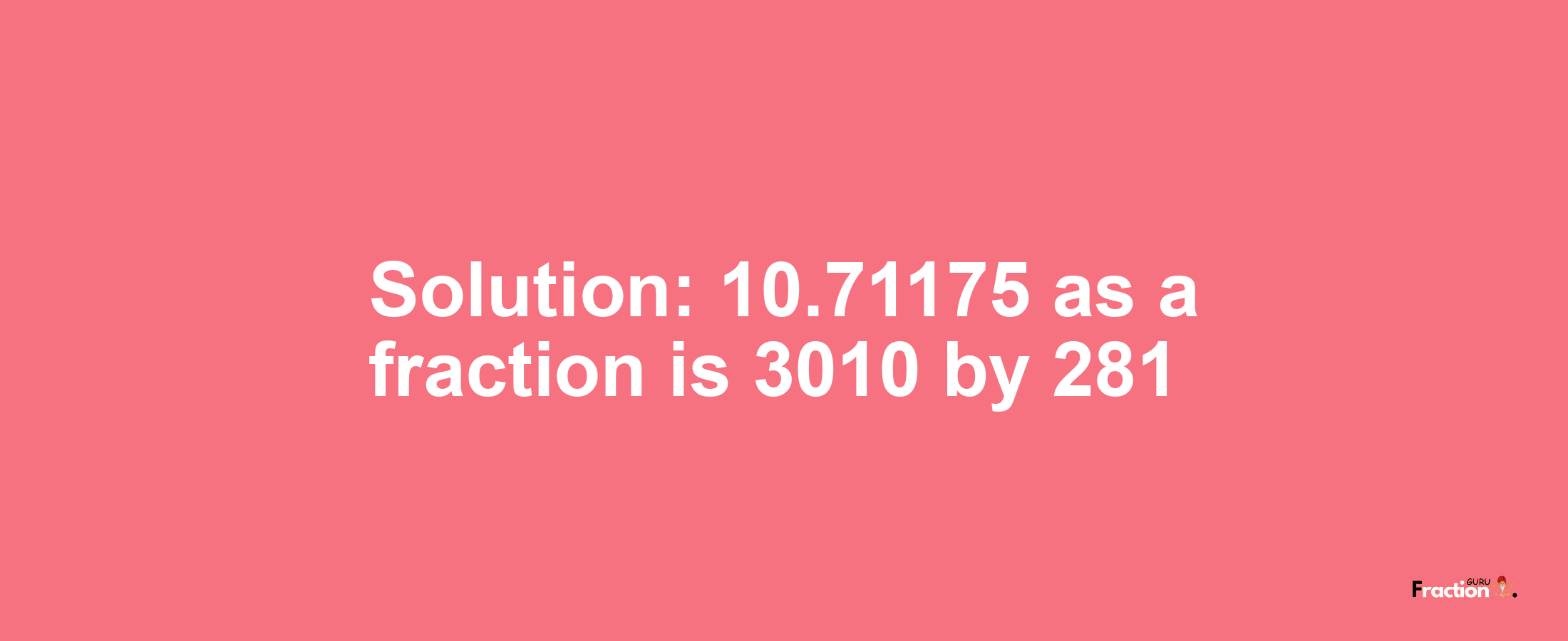 Solution:10.71175 as a fraction is 3010/281